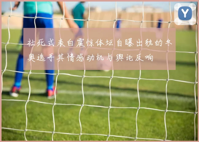 社死式表白震惊体坛自曝出轨的冬奥选手其情感动机与舆论反响