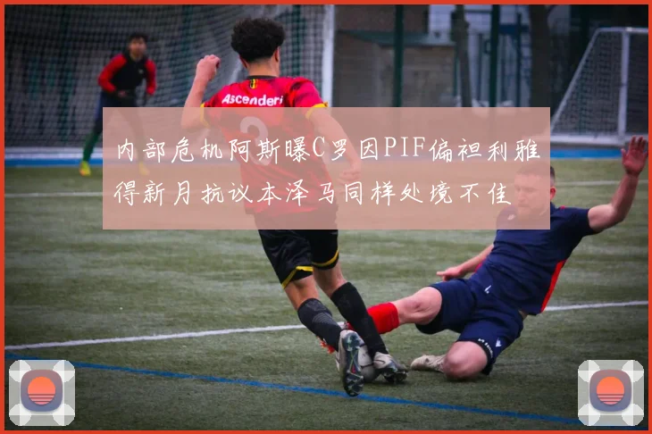 内部危机阿斯曝C罗因PIF偏袒利雅得新月抗议本泽马同样处境不佳