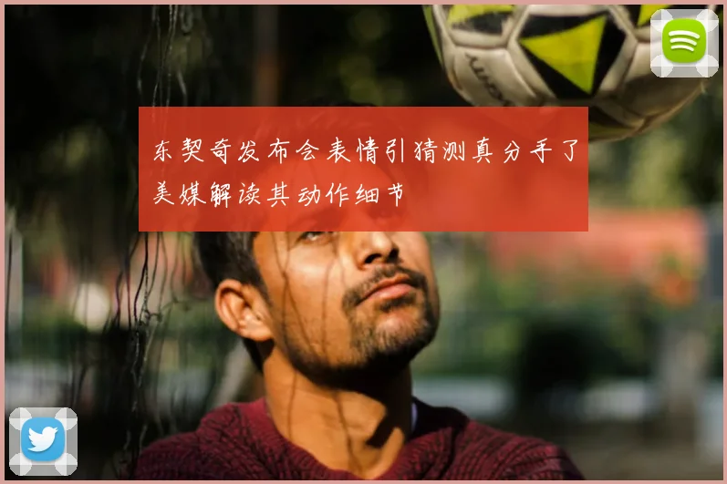 东契奇发布会表情引猜测真分手了美媒解读其动作细节