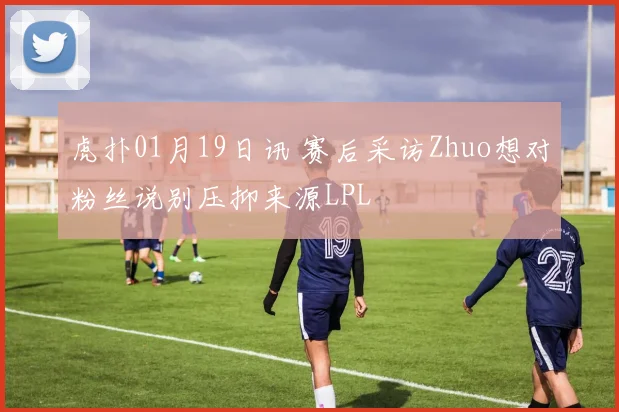 虎扑01月19日讯 赛后采访Zhuo想对粉丝说别压抑来源LPL