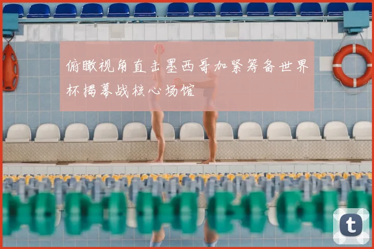 俯瞰视角直击墨西哥加紧筹备世界杯揭幕战核心场馆