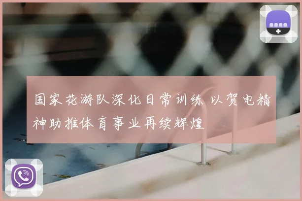 国家花游队深化日常训练 以贺电精神助推体育事业再续辉煌