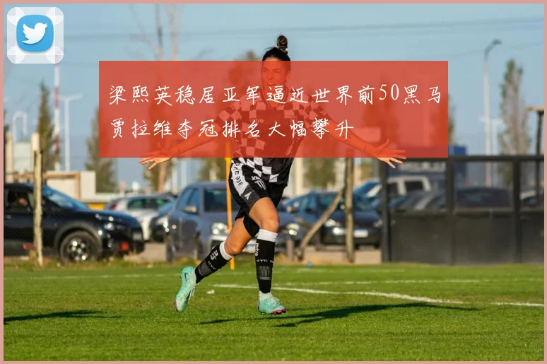 梁熙英稳居亚军逼近世界前50黑马贾拉维夺冠排名大幅攀升