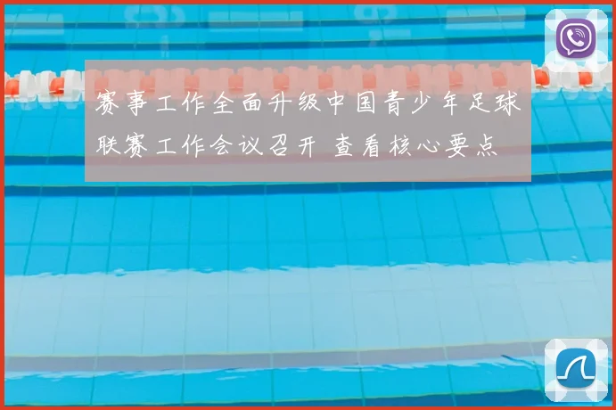 赛事工作全面升级中国青少年足球联赛工作会议召开 查看核心要点