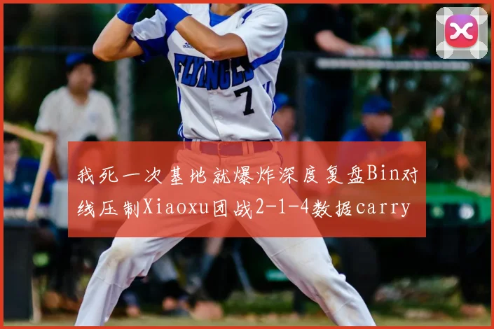 我死一次基地就爆炸深度复盘Bin对线压制Xiaoxu团战2-1-4数据carry全场