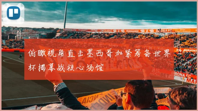 俯瞰视角直击墨西哥加紧筹备世界杯揭幕战核心场馆