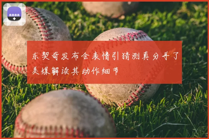 东契奇发布会表情引猜测真分手了美媒解读其动作细节