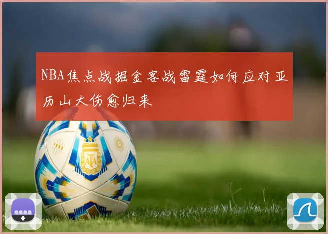 NBA焦点战掘金客战雷霆如何应对亚历山大伤愈归来