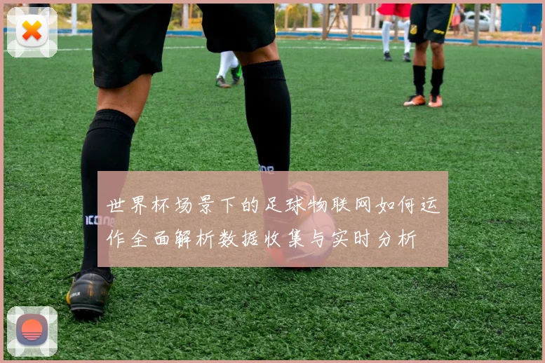 世界杯场景下的足球物联网如何运作全面解析数据收集与实时分析