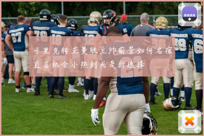 卡里克转正曼联主帅前景如何名宿直言机会小热刺或是新选择