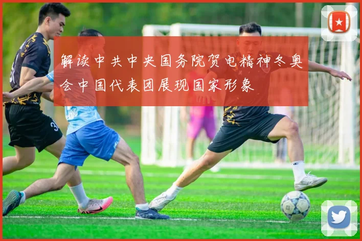 解读中共中央国务院贺电精神冬奥会中国代表团展现国家形象