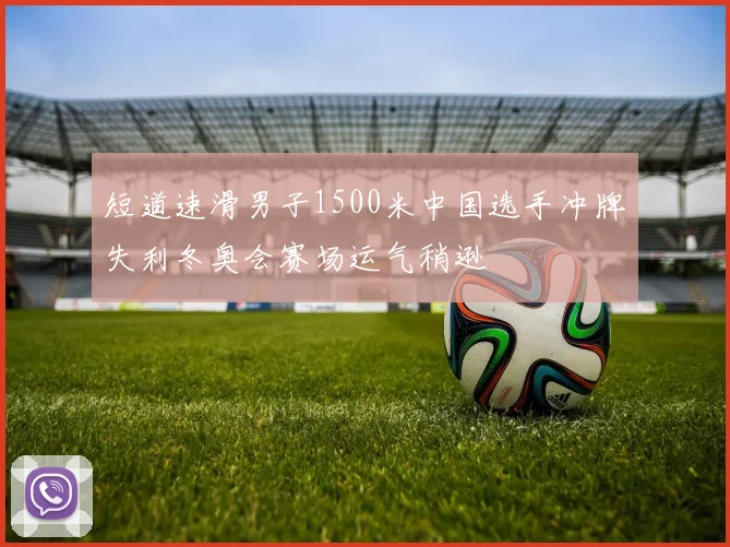 短道速滑男子1500米中国选手冲牌失利冬奥会赛场运气稍逊