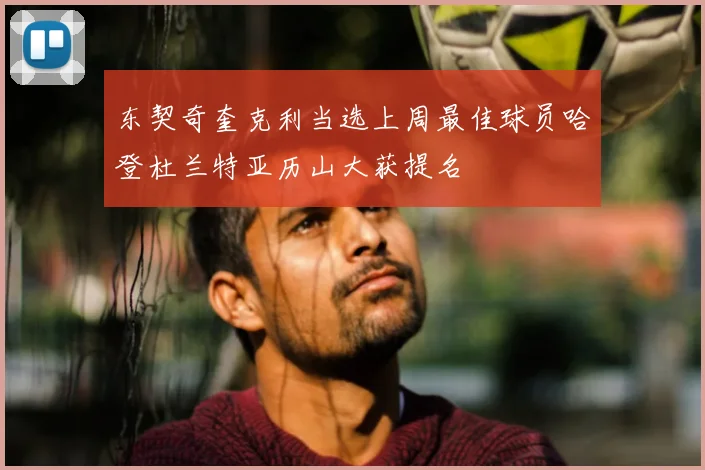 东契奇奎克利当选上周最佳球员哈登杜兰特亚历山大获提名