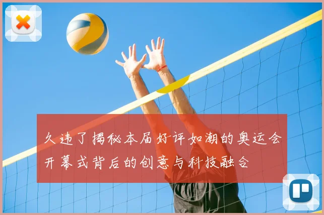 久违了揭秘本届好评如潮的奥运会开幕式背后的创意与科技融合