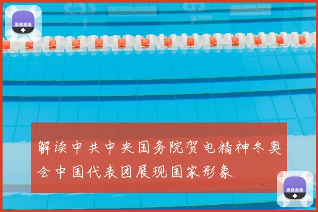 解读中共中央国务院贺电精神冬奥会中国代表团展现国家形象