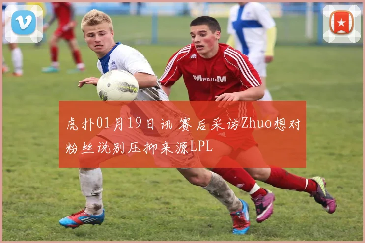 虎扑01月19日讯 赛后采访Zhuo想对粉丝说别压抑来源LPL