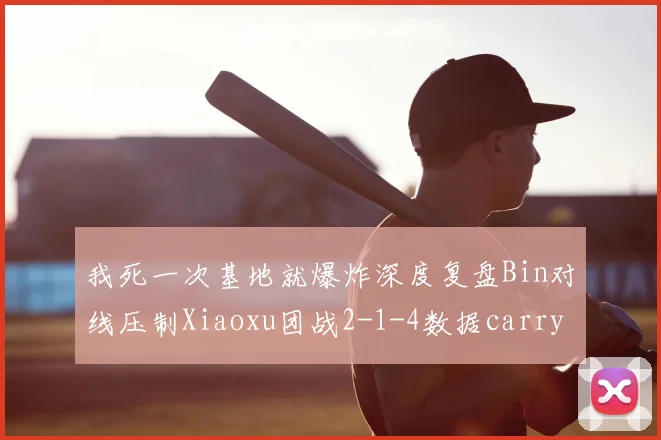 我死一次基地就爆炸深度复盘Bin对线压制Xiaoxu团战2-1-4数据carry全场