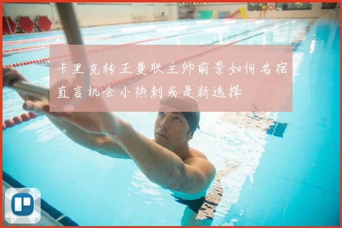 卡里克转正曼联主帅前景如何名宿直言机会小热刺或是新选择