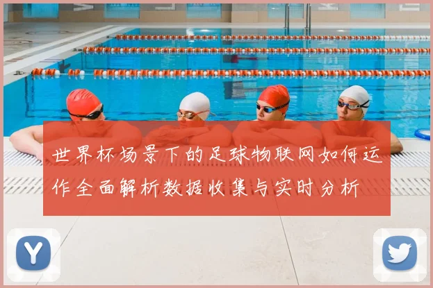 世界杯场景下的足球物联网如何运作全面解析数据收集与实时分析