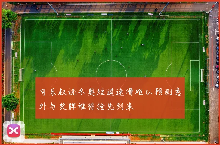 可乐叔说冬奥短道速滑难以预测意外与奖牌谁将抢先到来