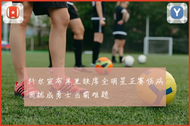科尔宣布库里缺席全明星正赛伤病困扰成勇士当前难题
