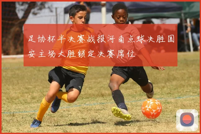 足协杯半决赛战报河南点球决胜国安主场大胜锁定决赛席位