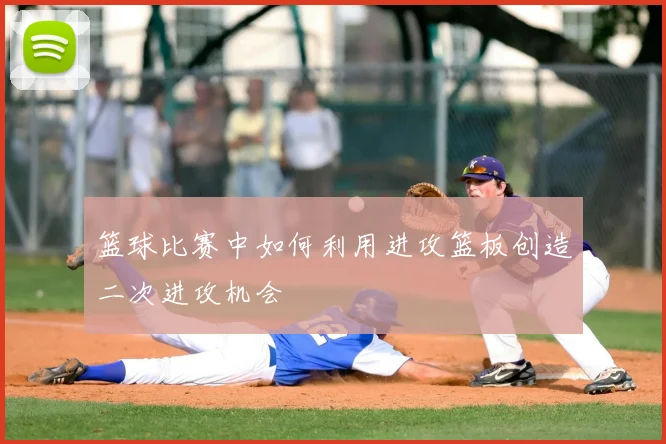 篮球比赛中如何利用进攻篮板创造二次进攻机会