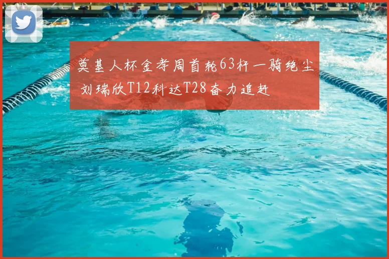 奠基人杯金孝周首轮63杆一骑绝尘 刘瑞欣T12科达T28奋力追赶