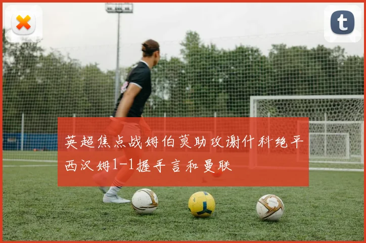 英超焦点战姆伯莫助攻谢什科绝平西汉姆1-1握手言和曼联